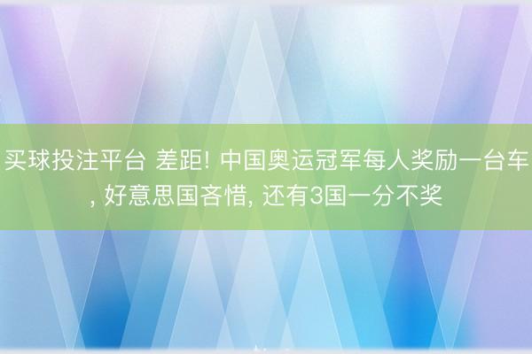 买球投注平台 差距! 中国奥运冠军每人奖励一台车， 好意思国吝惜， 还有3国一分不奖