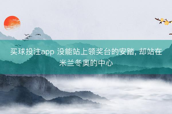 买球投注app 没能站上领奖台的安踏， 却站在米兰冬奥的中心