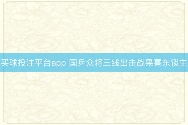 买球投注平台app 国乒众将三线出击战果喜东谈主