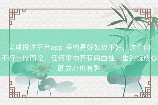 买球投注平台app 垂钓是好如故不好，这个问题还真不行一概而论，任何事物齐有两面性，垂钓既成心也有弊