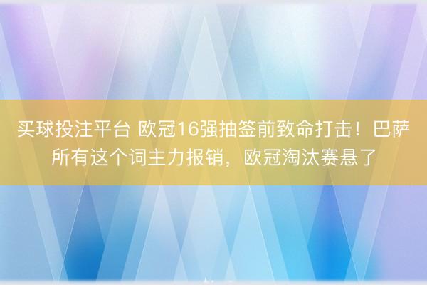 买球投注平台 欧冠16强抽签前致命打击！巴萨所有这个词主力报销，欧冠淘汰赛悬了