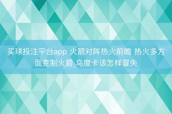 买球投注平台app 火箭对阵热火前瞻 热火多方面克制火箭 乌度卡该怎样冒失