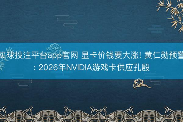买球投注平台app官网 显卡价钱要大涨! 黄仁勋预警: 2026年NVIDIA游戏卡供应孔殷