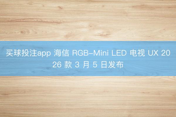 买球投注app 海信 RGB-Mini LED 电视 UX 2026 款 3 月 5 日发布