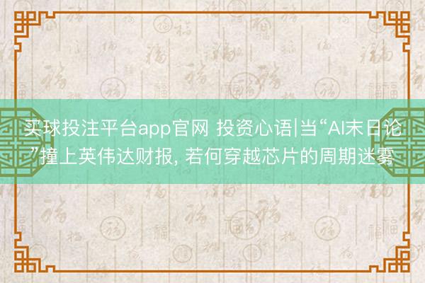 买球投注平台app官网 投资心语∣当“AI末日论”撞上英伟达财报， 若何穿越芯片的周期迷雾