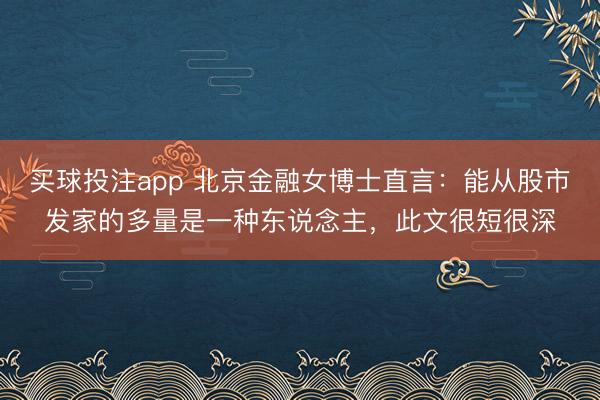 买球投注app 北京金融女博士直言:能从股市发家的多量是一种东说念主,此文很短很深