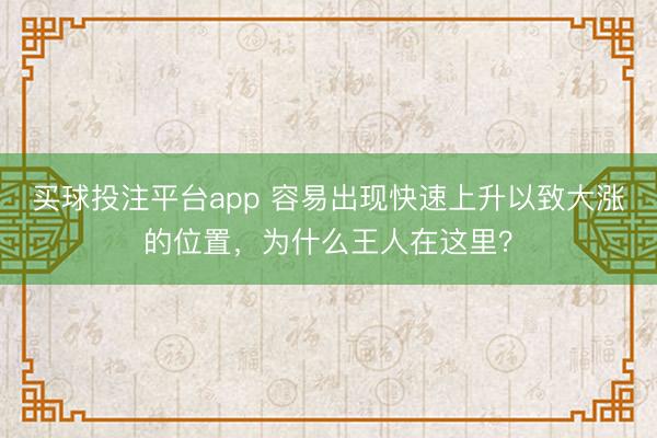 买球投注平台app 容易出现快速上升以致大涨的位置,为什么王人在这里?