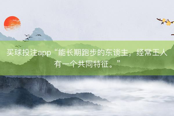 买球投注app “能长期跑步的东谈主,经常王人有一个共同特征。”