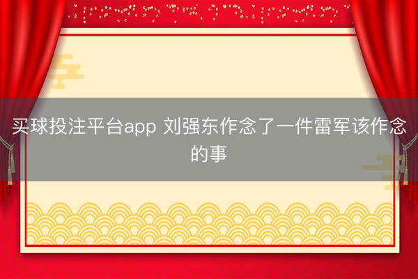 买球投注平台app 刘强东作念了一件雷军该作念的事