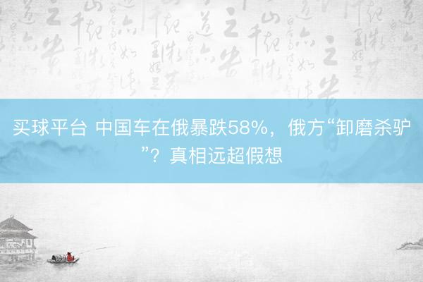 买球平台 中国车在俄暴跌58%,俄方“卸磨杀驴”?真相远超假想