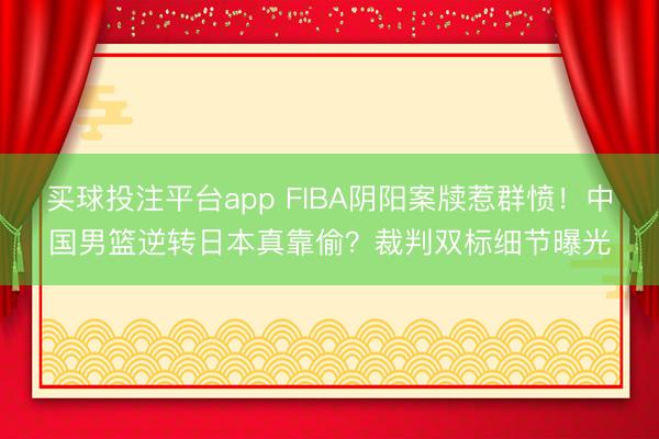 买球投注平台app FIBA阴阳案牍惹群愤！中国男篮逆转日本真靠偷？裁判双标细节曝光
