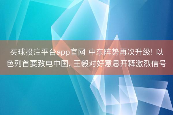 买球投注平台app官网 中东阵势再次升级! 以色列首要致电中国， 王毅对好意思开释激烈信号