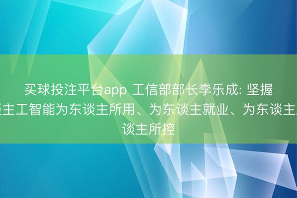 买球投注平台app 工信部部长李乐成: 坚握东谈主工智能为东谈主所用、为东谈主就业、为东谈主所控