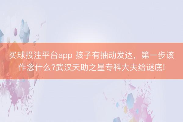 买球投注平台app 孩子有抽动发达，第一步该作念什么?武汉天助之星专科大夫给谜底!