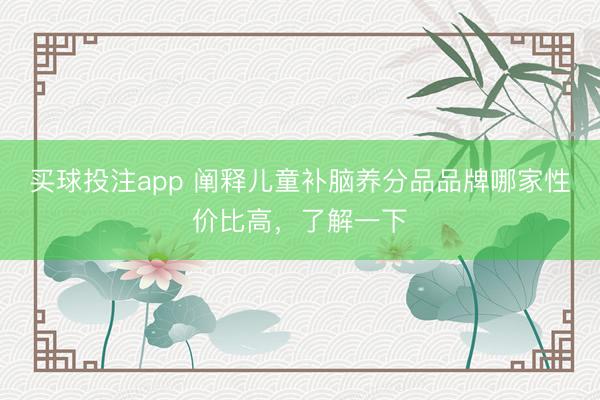 买球投注app 阐释儿童补脑养分品品牌哪家性价比高，了解一下