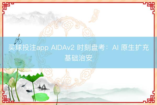 买球投注app AIDAv2 时刻盘考：AI 原生扩充基础治安