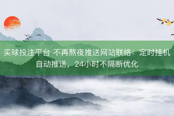 买球投注平台 不再熬夜推送网站联络：定时挂机自动推送，24小时不隔断优化