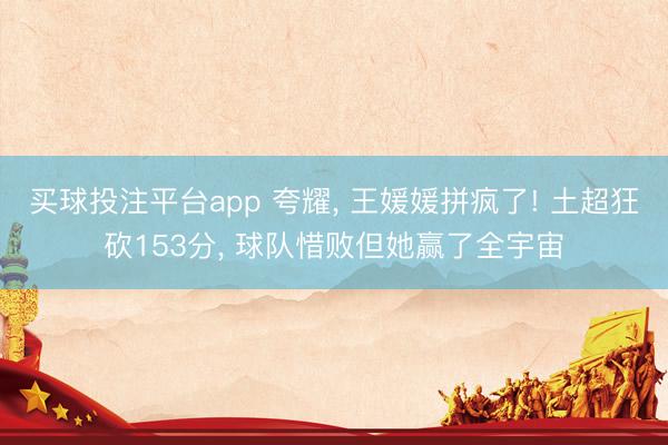 买球投注平台app 夸耀， 王媛媛拼疯了! 土超狂砍153分， 球队惜败但她赢了全宇宙