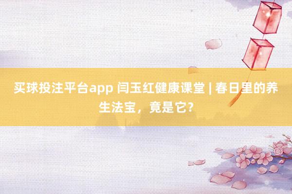 买球投注平台app 闫玉红健康课堂 | 春日里的养生法宝，竟是它？