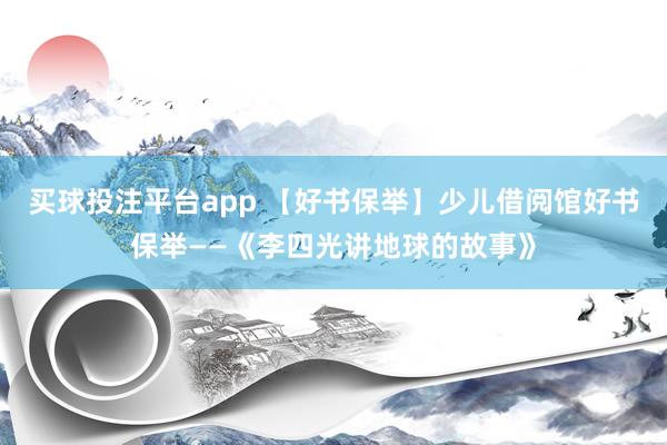 买球投注平台app 【好书保举】少儿借阅馆好书保举——《李四光讲地球的故事》