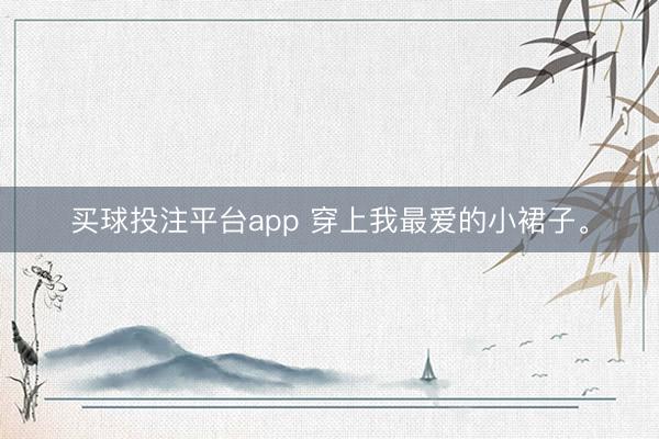买球投注平台app 穿上我最爱的小裙子<a href=