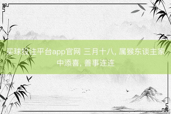 买球投注平台app官网 三月十八， 属猴东谈主家中添喜， 善事连连