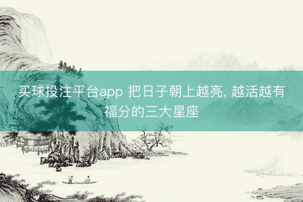 买球投注平台app 把日子朝上越亮， 越活越有福分的三大星座