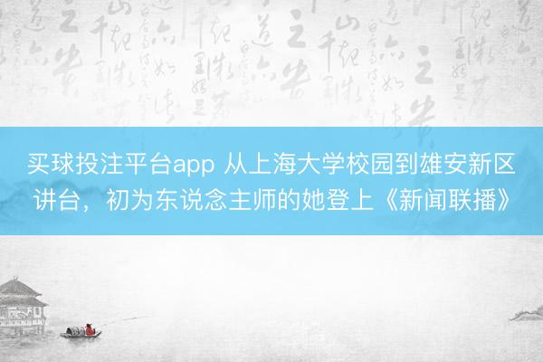 买球投注平台app 从上海大学校园到雄安新区讲台，初为东说念主师的她登上《新闻联播》