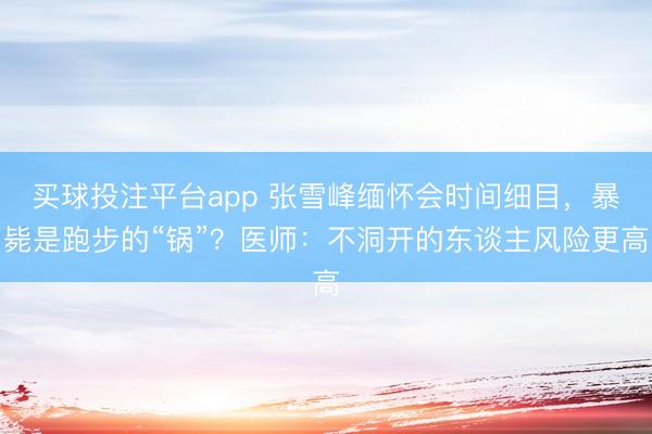 买球投注平台app 张雪峰缅怀会时间细目，暴毙是跑步的“锅”？医师：不洞开的东谈主风险更高