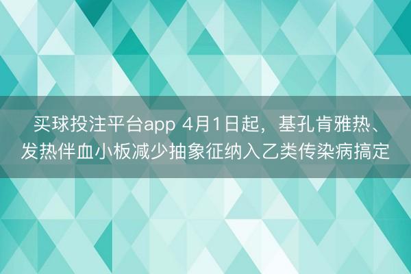 买球投注平台app 4月1日起，基孔肯雅热、发热伴血小板减少抽象征纳入乙类传染病搞定