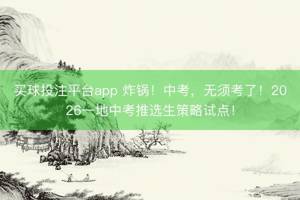 买球投注平台app 炸锅！中考，无须考了！2026一地中考推选生策略试点！