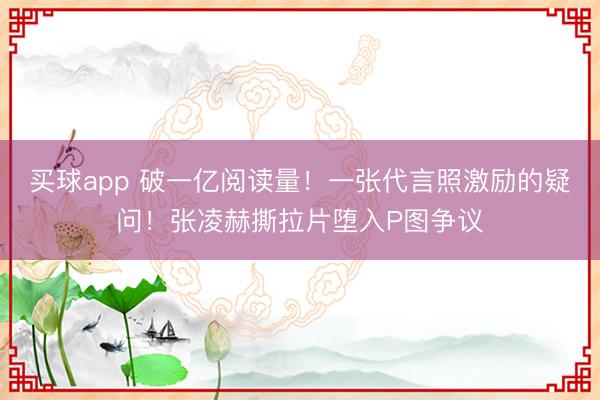 买球app 破一亿阅读量！一张代言照激励的疑问！张凌赫撕拉片堕入P图争议