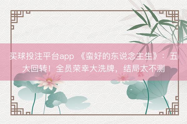 买球投注平台app 《蛮好的东说念主生》:五大回转!全员荣幸大洗牌,结局太不测