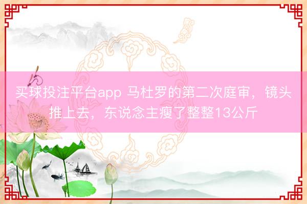 买球投注平台app 马杜罗的第二次庭审，镜头推上去，东说念主瘦了整整13公斤