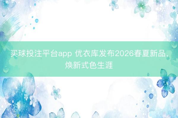 买球投注平台app 优衣库发布2026春夏新品，焕新式色生涯