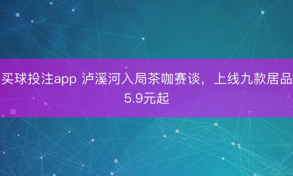 买球投注app 泸溪河入局茶咖赛谈,上线九款居品5.9元起