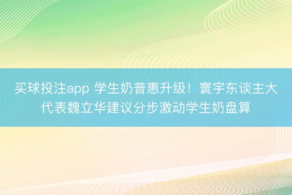 买球投注app 学生奶普惠升级！寰宇东谈主大代表魏立华建议分步激动学生奶盘算