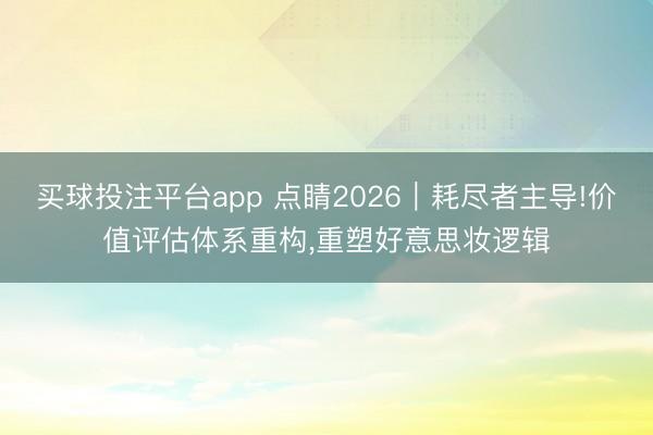 买球投注平台app 点睛2026|耗尽者主导!价值评估体系重构,重塑好意思妆逻辑
