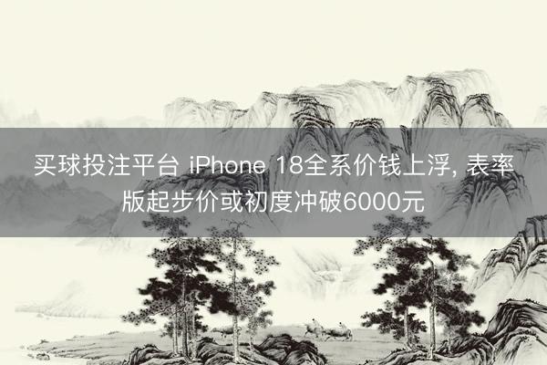 买球投注平台 iPhone 18全系价钱上浮， 表率版起步价或初度冲破6000元