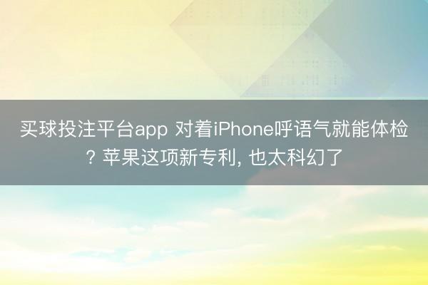 买球投注平台app 对着iPhone呼语气就能体检? 苹果这项新专利, 也太科幻了