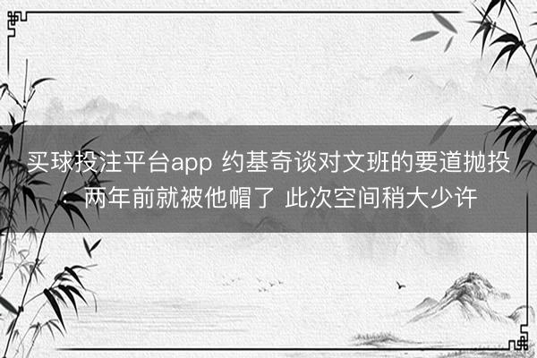 买球投注平台app 约基奇谈对文班的要道抛投：两年前就被他帽了 此次空间稍大少许