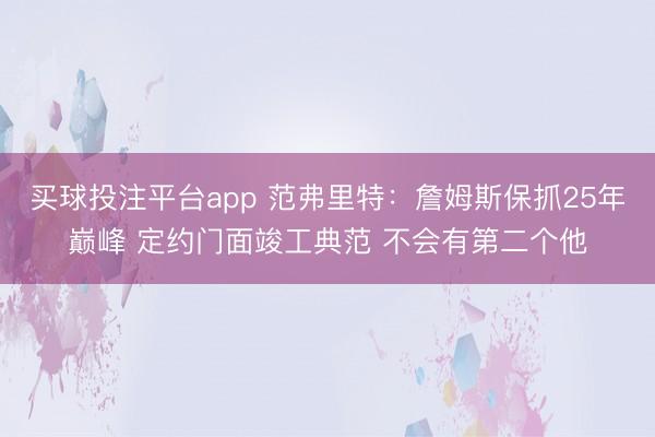 买球投注平台app 范弗里特:詹姆斯保抓25年巅峰 定约门面竣工典范 不会有第二个他