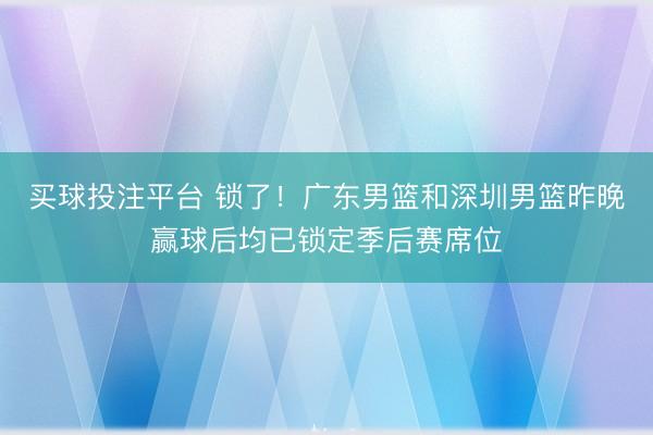 买球投注平台 锁了!广东男篮和深圳男篮昨晚赢球后均已锁定季后赛席位