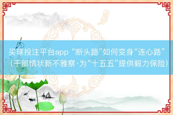 买球投注平台app “断头路”如何变身“连心路”(干部情状新不雅察·为“十五五”提供毅力保险)