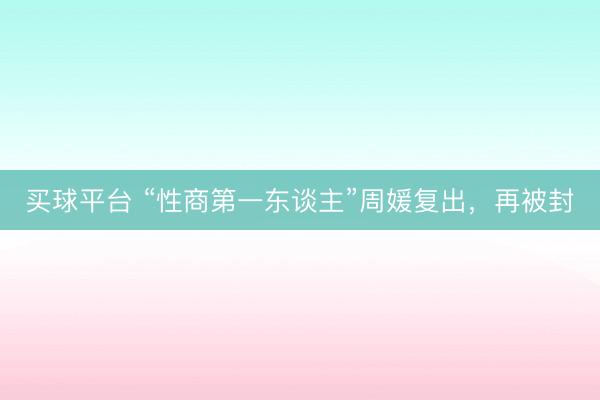 买球平台 “性商第一东谈主”周媛复出，再被封