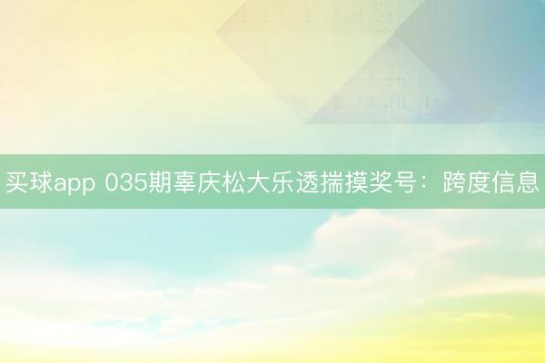 买球app 035期辜庆松大乐透揣摸奖号：跨度信息