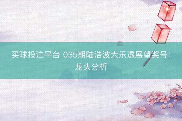 买球投注平台 035期陆浩波大乐透展望奖号：龙头分析