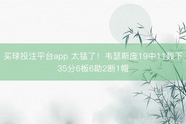 买球投注平台app 太猛了！韦瑟斯庞19中11轰下35分6板6助2断1帽