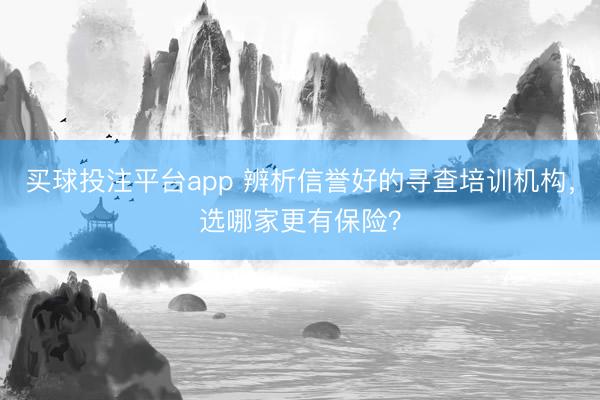 买球投注平台app 辨析信誉好的寻查培训机构,选哪家更有保险?