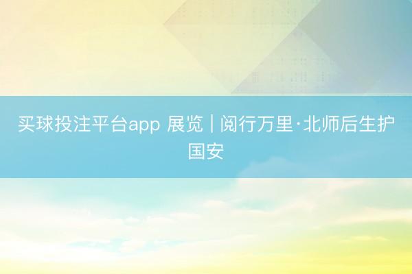 买球投注平台app 展览 | 阅行万里·北师后生护国安